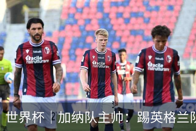 世界杯｜加纳队主帅：踢英格兰队不需要动员